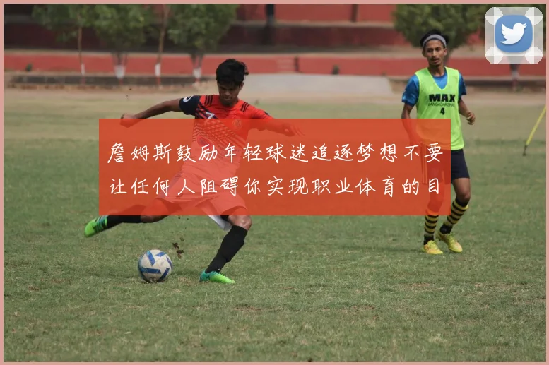 詹姆斯鼓励年轻球迷追逐梦想不要让任何人阻碍你实现职业体育的目标