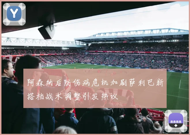 阿森纳后防伤病危机加剧萨利巴新搭档战术调整引发热议